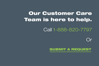 Our Customer Care Team is here to help. Call 1-888-820-7797 Or Submit A Request