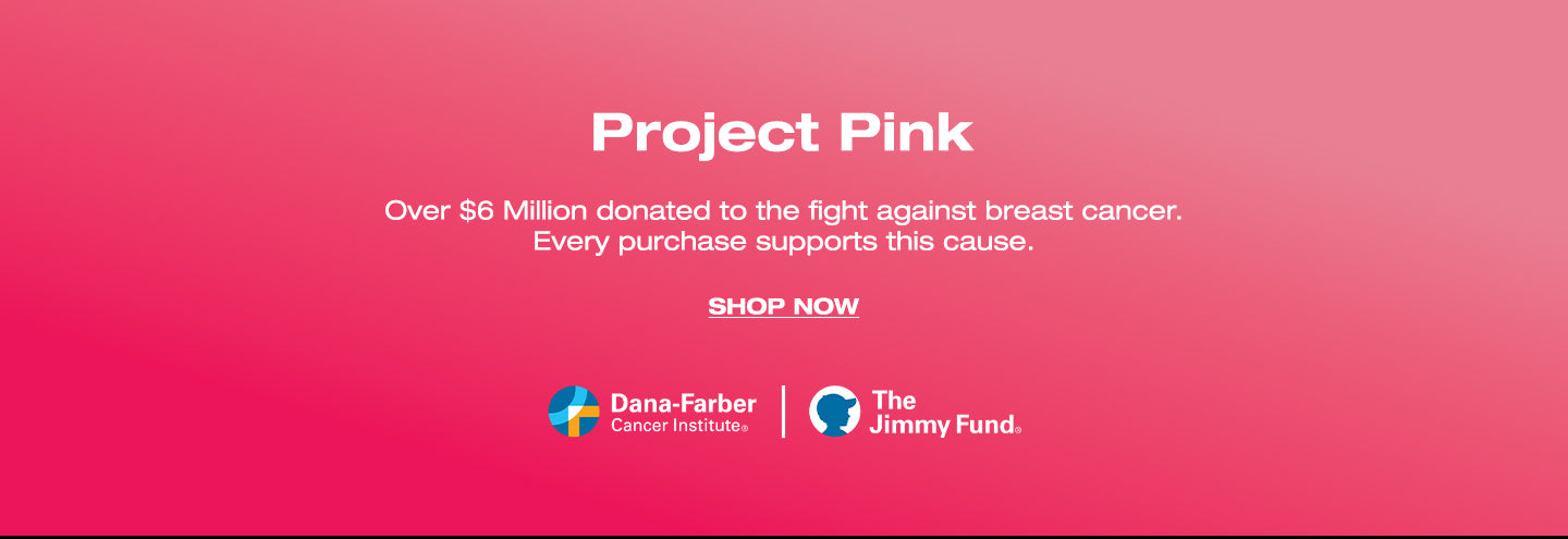 Project Pink. Over $6 Million donated to fight against breast cancer. Every purchase supports this cause. SHOP NOW. Dana-Farber Cancer Institute. The Jimmy Fund.